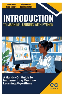 Introduction to Machine Learning with Python: A Hands-On Guide to Implementing Machine Learning Algorithms - Sanders, Rafael, and Farmer, Miguel, and Richard, Boozman