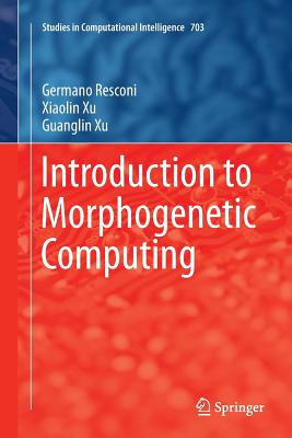 Introduction to Morphogenetic Computing - Resconi, Germano, and Xu, Xiaolin, and Xu, Guanglin