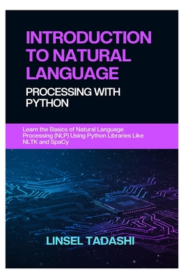 Introduction to Natural Language Processing with Python: Learn the Basics of Natural Language Processing (NLP) Using Python Libraries Like NLTK and SpaCy - Tadashi, Linsel