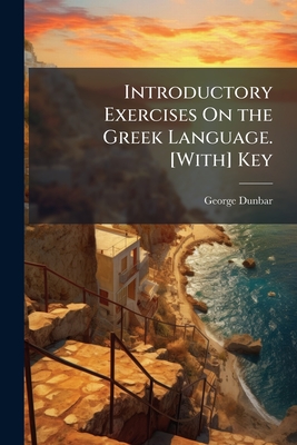 Introductory Exercises On the Greek Language. [With] Key - Dunbar, George