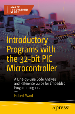Introductory Programs with the 32-bit PIC Microcontroller: A Line-by-Line Code Analysis and Reference Guide for Embedded Programming in C - Ward, Hubert