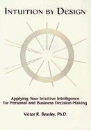 Intuition by Design: Applying Your Intuitive Intelligence for Business and Personal Decision-Making - Beasley, Victor R