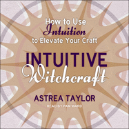 Intuitive Witchcraft: How to Use Intuition to Elevate Your Craft