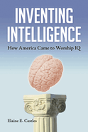 Inventing Intelligence: How America Came to Worship IQ