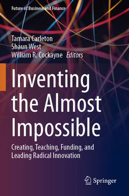 Inventing the Almost Impossible: Creating, Teaching, Funding, and Leading Radical Innovation - Carleton, Tamara (Editor), and West, Shaun (Editor), and Cockayne, William R. (Editor)