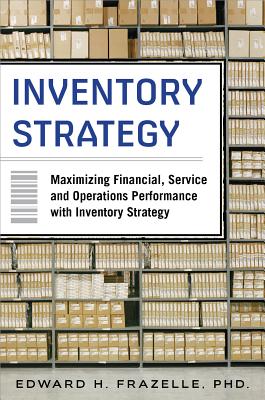 Inventory Strategy: Maximizing Financial, Service and Operations Performance with Inventory Strategy - Frazelle, Edward