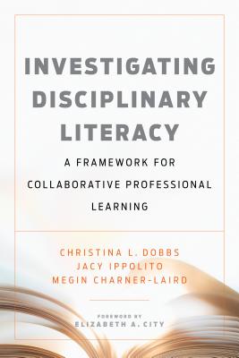 Investigating Disciplinary Literacy: A Framework for Collaborative Professional Learning - Dobbs, Christina L, and Ippolito, Jacy, and Charner-Laird, Megin