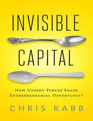 Invisible Capital: How Unseen Forces Shape Entrepreneurial Opportunity - Rabb, Chris