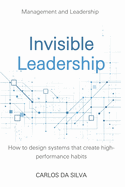 Invisible Leadership: How to design systems that create high-performance habits.