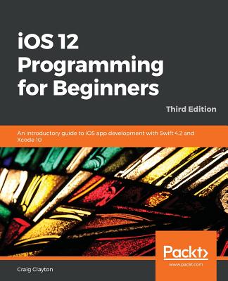 iOS 12 Programming for Beginners: An introductory guide to iOS app development with Swift 4.2 and Xcode 10 - Clayton, Craig