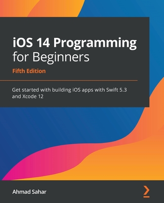 iOS 14 Programming for Beginners: Get started with building iOS apps with Swift 5.3 and Xcode 12 - Sahar, Ahmad