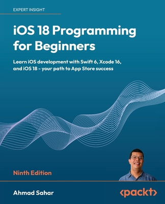 iOS 18 Programming for Beginners: Learn iOS development with Swift 6, Xcode 16, and iOS 18 - your path to App Store success - Sahar, Ahmad