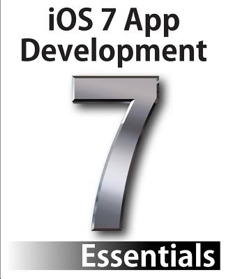 iOS 7 App Development Essentials: Developing iOS 7 Apps for the iPhone and iPad - Smyth, Neil