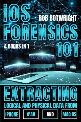 iOS Forensics 101: Extracting Logical And Physical Data From iPhone, iPad And Mac OS - Botwright, Rob