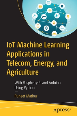 Iot Machine Learning Applications in Telecom, Energy, and Agriculture: With Raspberry Pi and Arduino Using Python - Mathur, Puneet