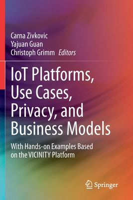 Iot Platforms, Use Cases, Privacy, and Business Models: With Hands-On Examples Based on the Vicinity Platform - Zivkovic, Carna (Editor), and Guan, Yajuan (Editor), and Grimm, Christoph (Editor)