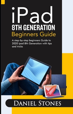 iPad 8th Generation Beginners Guide: A Step-by-Step Beginners Guide to 2020 iPad 8th Generation with Tips and Tricks - Stone, Daniel