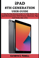 iPad 8th Generation User Guide: A Step By Step Manual Guide To Fully Master your Ipad 8th Generation With Pictures, Short Cuts, Tips, And Tricks Like a Pro.