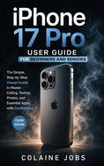 iPhone 17 Pro User Guide for Beginners and Seniors: The Simple, Step-by-Step Visual Guide to Master Calling, Texting, Photos, and Essential Apps with Confidence