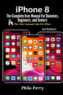 iPhone 8: The Complete User Manual For Dummies, Beginners, and Seniors (The User Manual like No Other) 3rd Edition