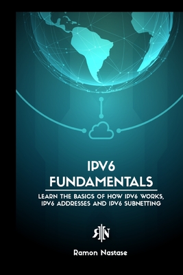 IPv6 Protocol for Beginners: Your Quick Guide for Learning the Fundamentals of the IPv6 Protocol - Nastase, Ramon A