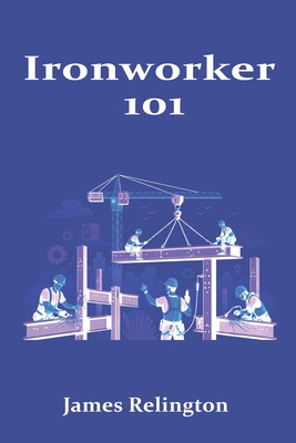 Ironworker 101: How to Start in Structural Steel and Rigging - Relington, James