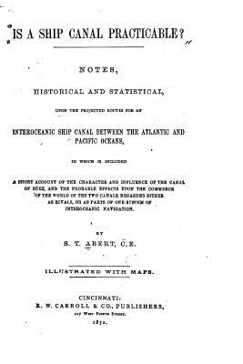 Is a Ship Canal Practicable?, Notes, Historical and Statistical, Upon the Projected Routes - Abert, S T