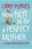 How Not to Be a Perfect Mother: the International Bestseller