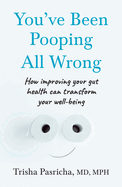 You'Ve Been Pooping All Wrong: Everything Your Parents, Your Doctor and Your Best Friend Never Told You to Make Bowel Movements a Joy