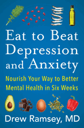 Eat to Beat Depression and Anxiety: How to Eat Your Way to Better Mental Health With Nutritional Psychiatry Techniques