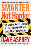 Smarter Not Harder: the Biohacker's Guide to Getting the Body and Mind You Want