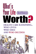 What's Your Life Worth? : Health Care Rationing...Who Lives? Who Dies? Who Decides?