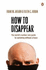 How to Disappear: Erase Your Digital Footprint, Leave False Trails, and Vanish Without a Trace