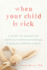 When Your Child is Sick: a Guide to Navigating the Practical and Emotional Challenges of Caring for a Child Who is Very Ill