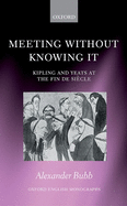 Meeting Without Knowing It: Kipling and Yeats at the Fin De Siecle (Oxford English Monographs)