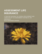 Assessment Life Insurance: A Treatise Showing the Origin, Development and Condition of the Assessment System of Life Insurance