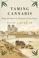 Taming Cannabis: Drugs and Empire in Nineteenth-Century France (Intoxicating Histories, 1) (Volume 1)