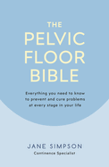 The Pelvic Floor Bible: Everything You Need to Know to Prevent and Cure Problems at Every Stage in Your Life