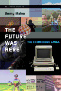 The Future Was Here: the Commodore Amiga (Platform Studies)