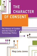 The Character of Consent: the History of Cookies and the Future of Technology Policy (Information Policy)