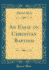 An Essay on Christian Baptism (Classic Reprint)