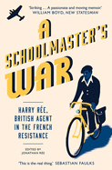 A Schoolmasters War: Harry Ree�a British Agent in the French Resistance: Harry Ree, British Agent in the French Resistance