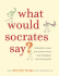 What Would Socrates Say? : Philosophers Answer Your Questions About Love, Nothingness, and Everything Else