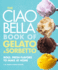 The Ciao Bella Book of Gelato and Sorbetto: Bold, Fresh Flavors to Make at Home: a Cookbook