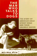 The Man Who Talks to Dogs: the Story of America's Wild Street Dogs and Their Unlikely Savior