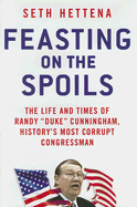 Feasting on the Spoils: the Life and Times of Randy "Duke" Cunningham, History's Most Corrupt Congressman