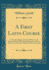 A First Latin Course: Comprehending Grammar, Delectus, and Exercise-Book, With Vocabularies; for the Use of the Lower Forms in Public and Private Schools (Classic Reprint)