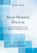 Soap-Making Manual: a Practical Handbook on the Raw Materials, Their Manipulation, Analysis and Control in the Modern Soap Plant (Classic Reprint)