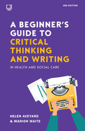 A Beginner's Guide to Critical Thinking and W Riting in Health and Social Care