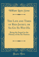 The Life and Times of Red-Jacket, Or Sa-Go-Ye-Wat-Ha: Being the Sequel to the History of the Six Nations (Classic Reprint)